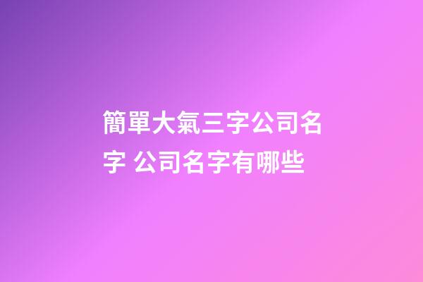 簡單大氣三字公司名字 公司名字有哪些
